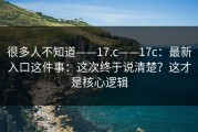 很多人不知道——17.c——17c：最新入口这件事：这次终于说清楚？这才是核心逻辑