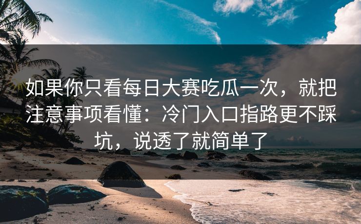 如果你只看每日大赛吃瓜一次，就把注意事项看懂：冷门入口指路更不踩坑，说透了就简单了