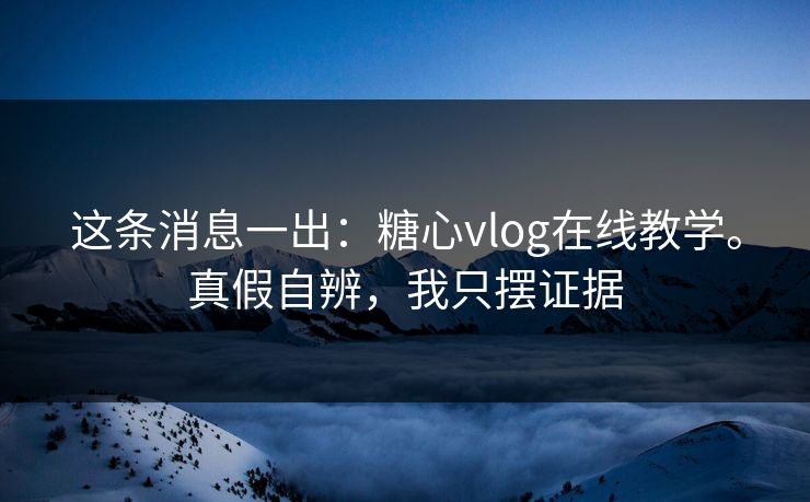 这条消息一出：糖心vlog在线教学。真假自辨，我只摆证据