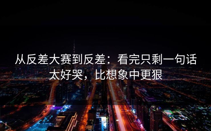 从反差大赛到反差：看完只剩一句话太好哭，比想象中更狠
