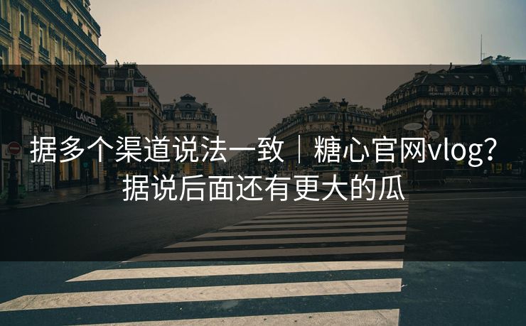 据多个渠道说法一致｜糖心官网vlog？据说后面还有更大的瓜