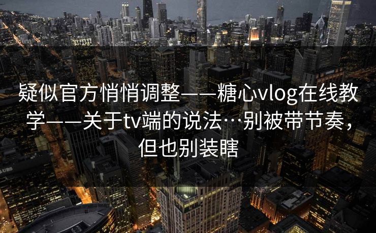 疑似官方悄悄调整——糖心vlog在线教学——关于tv端的说法…别被带节奏,但也别装瞎 疑似官方悄悄调整——糖心vlog在线教学——关于tv端的说法…别被带节奏,但也别装瞎