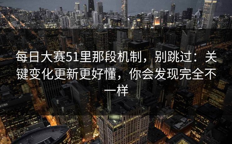 每日大赛51里那段机制，别跳过：关键变化更新更好懂，你会发现完全不一样