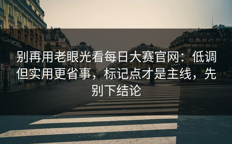 别再用老眼光看每日大赛官网：低调但实用更省事，标记点才是主线，先别下结论
