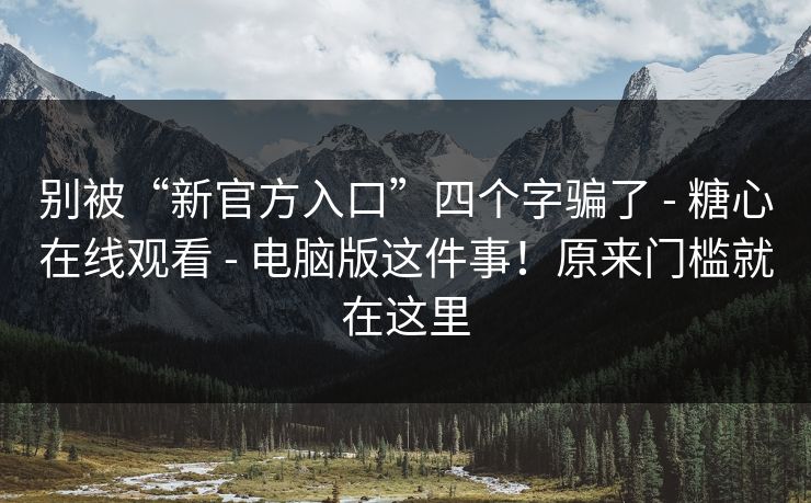 别被“新官方入口”四个字骗了 - 糖心在线观看 - 电脑版这件事！原来门槛就在这里