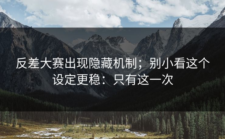 反差大赛出现隐藏机制；别小看这个设定更稳：只有这一次