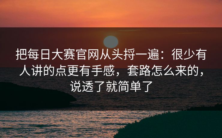 把每日大赛官网从头捋一遍：很少有人讲的点更有手感，套路怎么来的，说透了就简单了