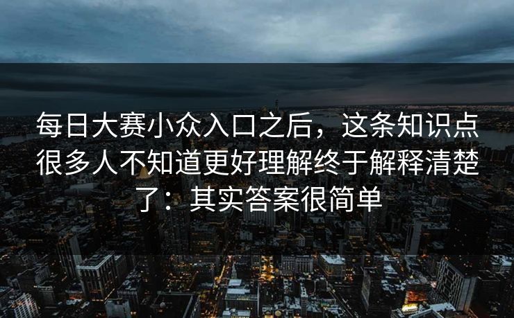 每日大赛小众入口之后，这条知识点很多人不知道更好理解终于解释清楚了：其实答案很简单