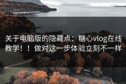 关于电脑版的隐藏点：糖心vlog在线教学！！做对这一步体验立刻不一样