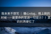 我本来不想写 ｜ 糖心vlog，晚上刷的时候——最要命的是这一句提示？！真的别再硬扛了