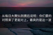 从每日大赛91到赛后说明：你们要的对照来了更能对上，最爽的是这一波