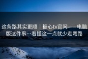 这条路其实更顺｜糖心tv官网——电脑版这件事…看懂这一点就少走弯路