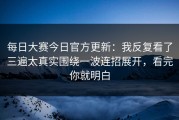 每日大赛今日官方更新：我反复看了三遍太真实围绕一波连招展开，看完你就明白