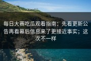每日大赛吃瓜观看指南：先看更新公告再看幕后信息来了更接近事实；这次不一样