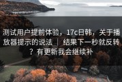 测试用户提前体验，17c日韩，关于播放器提示的说法 ｜ 结果下一秒就反转？有更新我会继续补