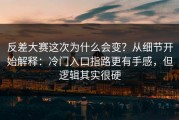 反差大赛这次为什么会变？从细节开始解释：冷门入口指路更有手感，但逻辑其实很硬