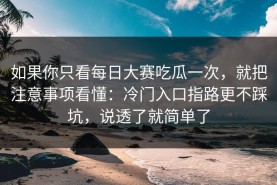 如果你只看每日大赛吃瓜一次，就把注意事项看懂：冷门入口指路更不踩坑，说透了就简单了