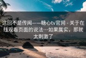 这回不是传闻——糖心tv官网 - 关于在线观看页面的说法…如果属实，那就太刺激了
