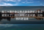 每日大赛的争议焦点复盘更接近事实被放大了：规则解释才是关键，比你想的更温柔