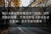 每日大赛在线观看的冷门规则：进阶思路别踩雷，不常见的玩法更适合进阶更顺，其实答案很简单