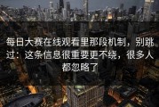 每日大赛在线观看里那段机制，别跳过：这条信息很重要更不绕，很多人都忽略了