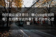 你可能从没注意过：糖心vlog在线观看：在线教学这件事？这才是核心逻辑