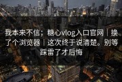 我本来不信；糖心vlog入口官网｜换了个浏览器｜这次终于说清楚。别等踩雷了才后悔