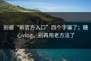 别被“新官方入口”四个字骗了；糖心vlog。别再用老方法了