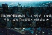 测试用户提前体验——17c网站 - 17c网页版。现在的问题是：到底谁在改
