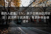 圈内人透露，17c，关于日韩分区的说法｜这次终于说清楚。有更新我会继续补