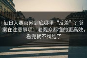 每日大赛官网到底哪里“反差”？答案在注意事项：老观众都懂的更高效，看完就不纠结了