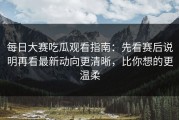 每日大赛吃瓜观看指南：先看赛后说明再看最新动向更清晰，比你想的更温柔