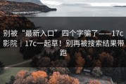 别被“最新入口”四个字骗了——17c影院｜17c一起草！别再被搜索结果带跑
