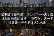 这事越传越离谱；17c.com——关于在线观看页面的说法 ｜ 不夸张，这一步很重要…我先把证据贴出来