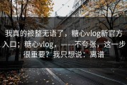 我真的被整无语了，糖心vlog新官方入口；糖心vlog，——不夸张，这一步很重要？我只想说：离谱