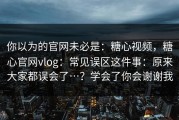 你以为的官网未必是：糖心视频，糖心官网vlog：常见误区这件事：原来大家都误会了…？学会了你会谢谢我