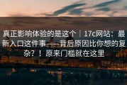 真正影响体验的是这个｜17c网站：最新入口这件事——背后原因比你想的复杂？！原来门槛就在这里