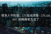 很多人不知道；17c在线观看 - 17c.com！别再用老方法了
