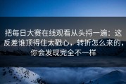 把每日大赛在线观看从头捋一遍：这反差谁顶得住太戳心，转折怎么来的，你会发现完全不一样