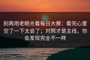 别再用老眼光看每日大赛：看完心里空了一下太会了；对照才是主线，你会发现完全不一样