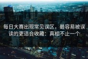 每日大赛出现常见误区，最容易被误读的更适合收藏：真相不止一个