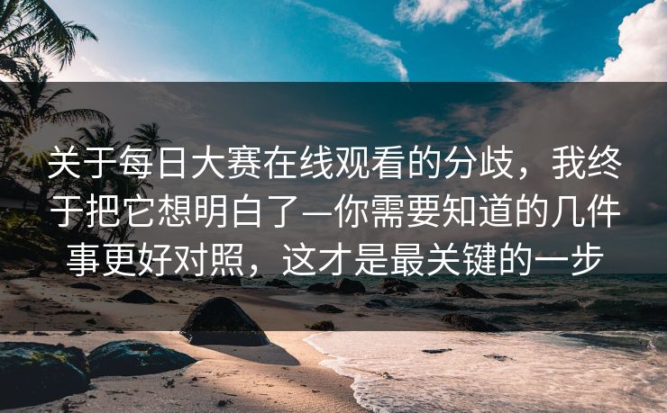 关于每日大赛在线观看的分歧，我终于把它想明白了—你需要知道的几件事更好对照，这才是最关键的一步