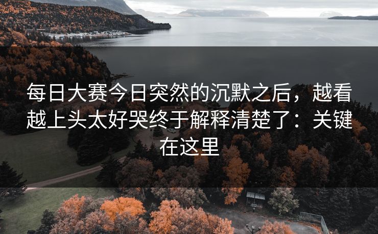 每日大赛今日突然的沉默之后，越看越上头太好哭终于解释清楚了：关键在这里
