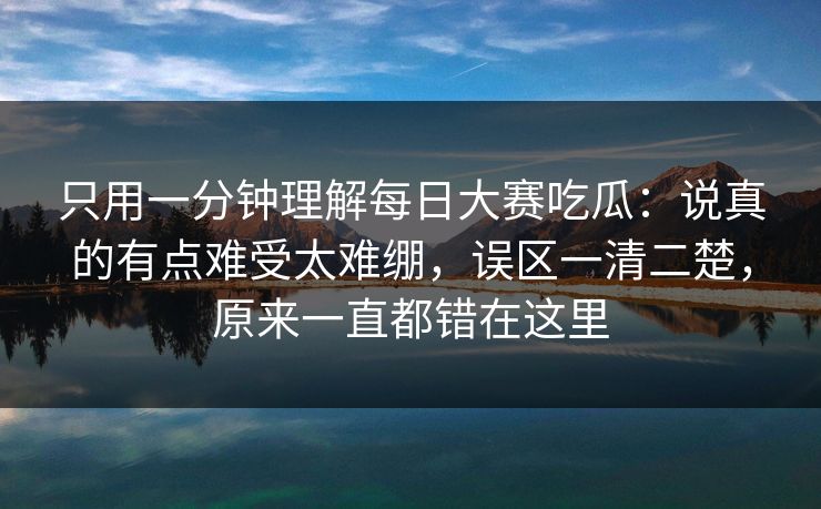 只用一分钟理解每日大赛吃瓜：说真的有点难受太难绷，误区一清二楚，原来一直都错在这里