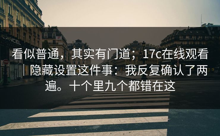 看似普通，其实有门道；17c在线观看｜隐藏设置这件事：我反复确认了两遍。十个里九个都错在这