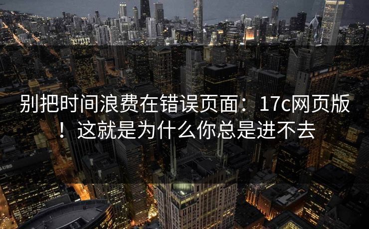 别把时间浪费在错误页面：17c网页版！这就是为什么你总是进不去