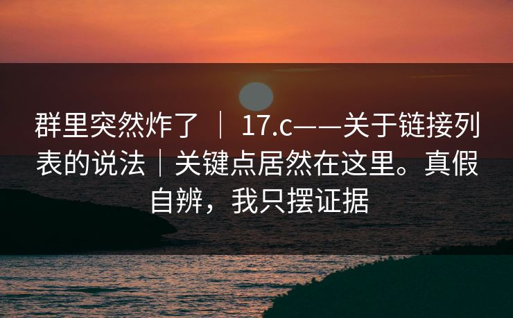 群里突然炸了 ｜ 17.c——关于链接列表的说法｜关键点居然在这里。真假自辨，我只摆证据