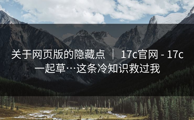 关于网页版的隐藏点 ｜ 17c官网 - 17c一起草…这条冷知识救过我