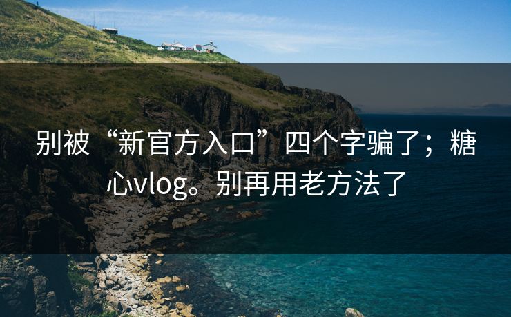 别被“新官方入口”四个字骗了；糖心vlog。别再用老方法了