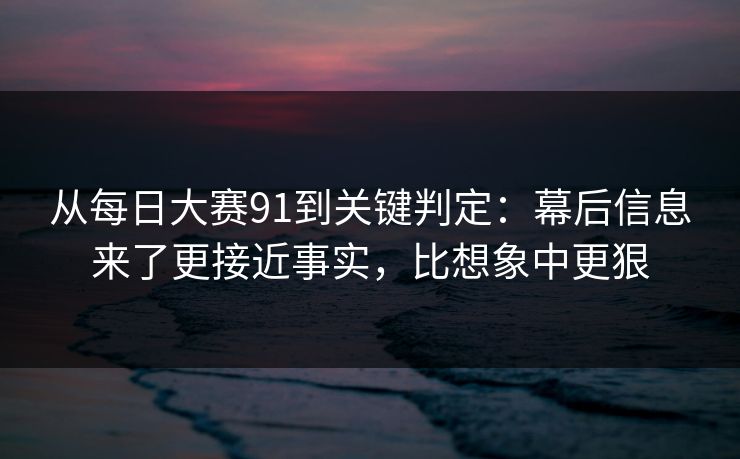 从每日大赛91到关键判定：幕后信息来了更接近事实，比想象中更狠